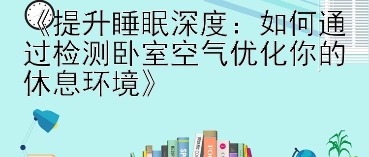 《提升睡眠深度：如何通过检测卧室空气优化你的休息环境》