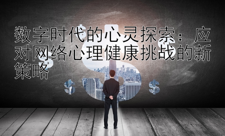 数字时代的心灵探索：应对网络心理健康挑战的新策略