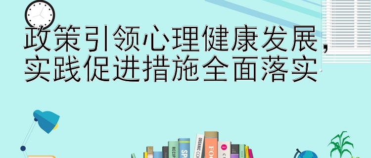 政策引领心理健康发展，实践促进措施全面落实