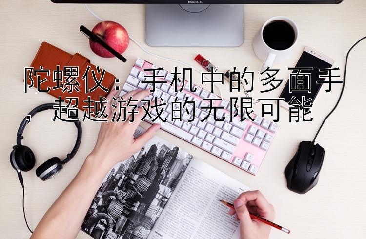 陀螺仪：手机中的多面手，超越游戏的无限可能