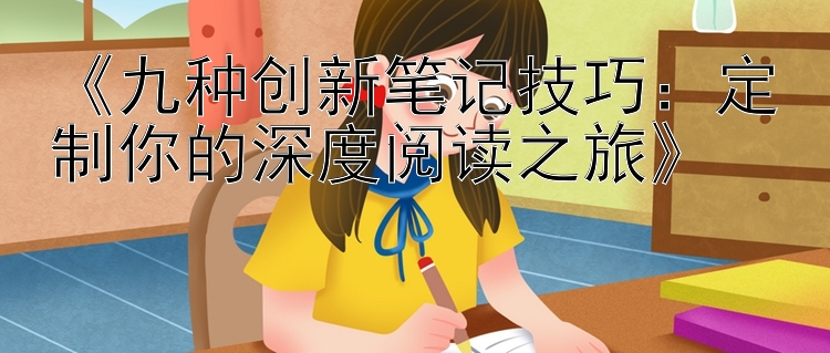 《九种创新笔记技巧：定制你的深度阅读之旅》