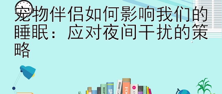 宠物伴侣如何影响我们的睡眠：应对夜间干扰的策略