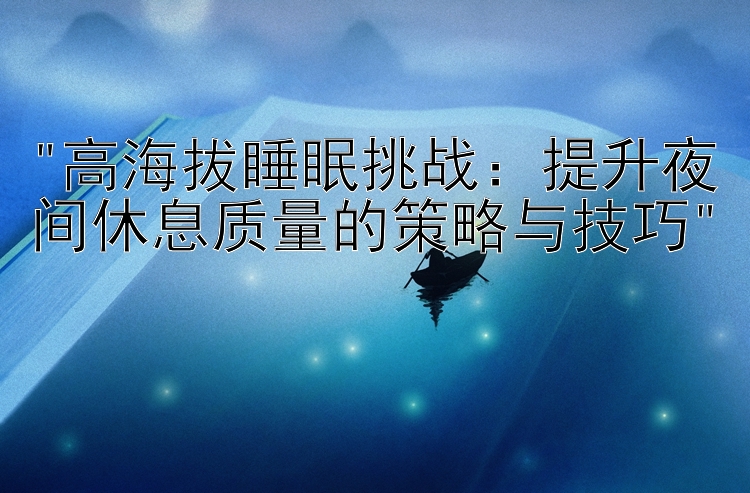 高海拔睡眠挑战：提升夜间休息质量的策略与技巧