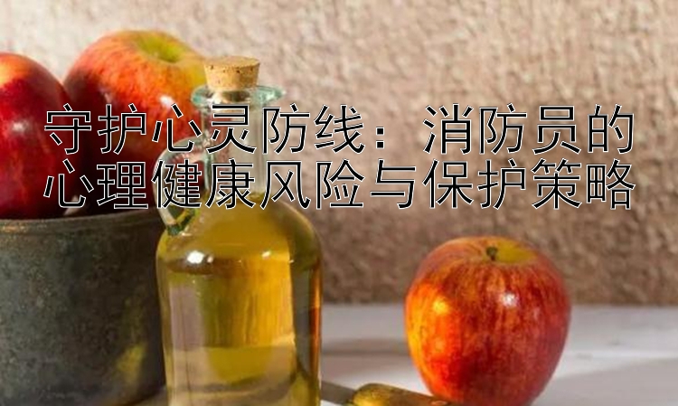 守护心灵防线：消防员的心理健康风险与保护策略