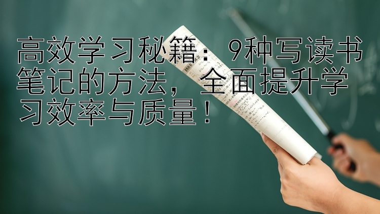 高效学习秘籍：9种写读书笔记的方法，全面提升学习效率与质量！