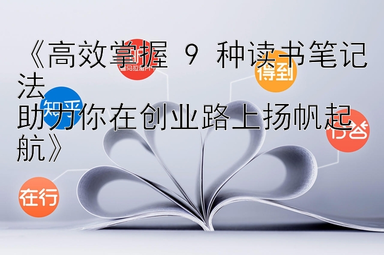 《高效掌握 9 种读书笔记法  
助力你在创业路上扬帆起航》