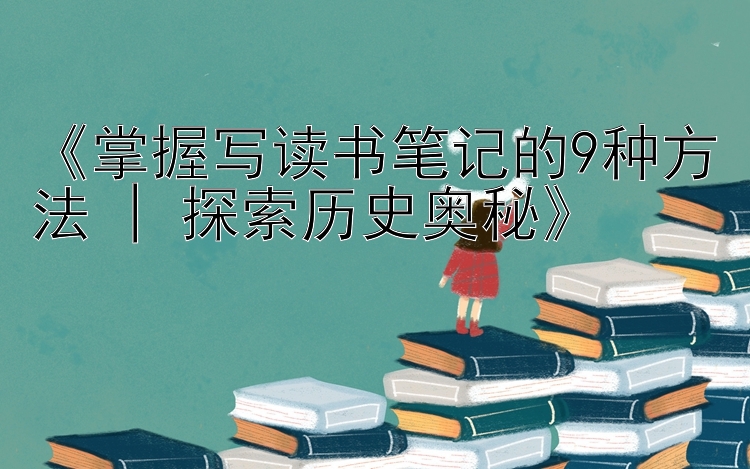 《掌握写读书笔记的9种方法 | 探索历史奥秘》