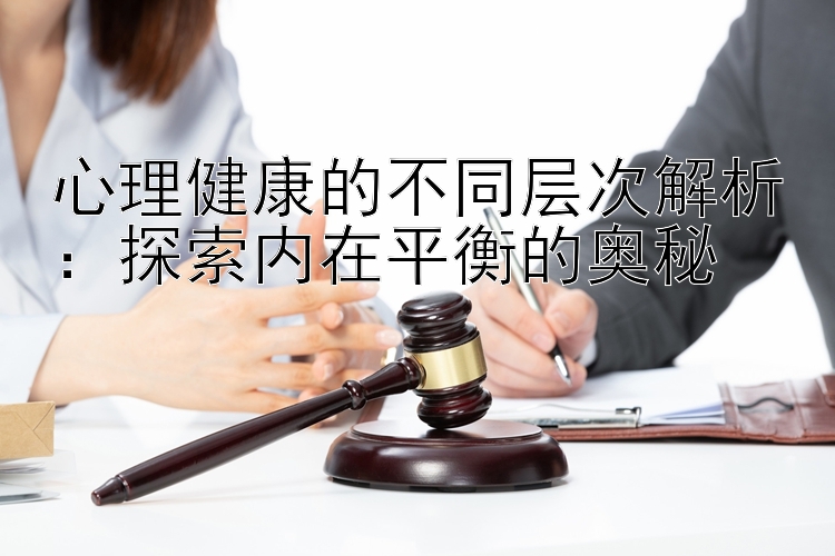 心理健康的不同层次解析：探索内在平衡的奥秘