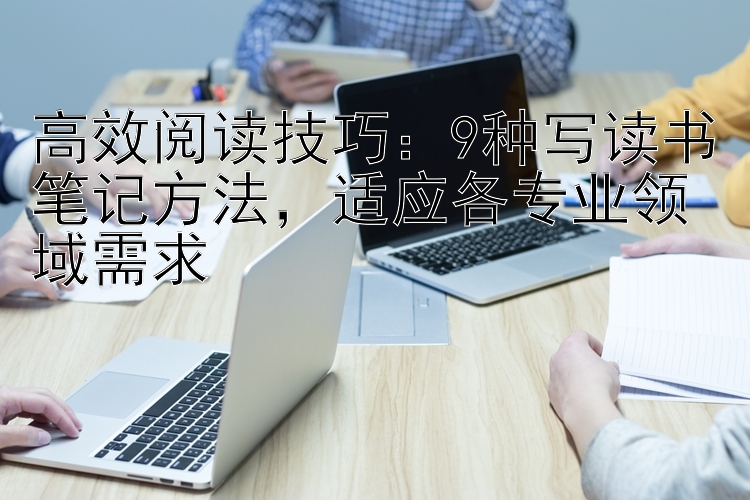 高效阅读技巧：9种写读书笔记方法，适应各专业领域需求