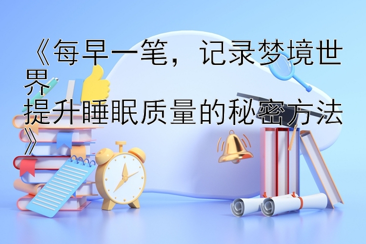 《每早一笔，记录梦境世界  
提升睡眠质量的秘密方法》