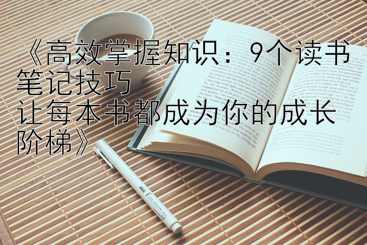 《高效掌握知识：9个读书笔记技巧  
让每本书都成为你的成长阶梯》