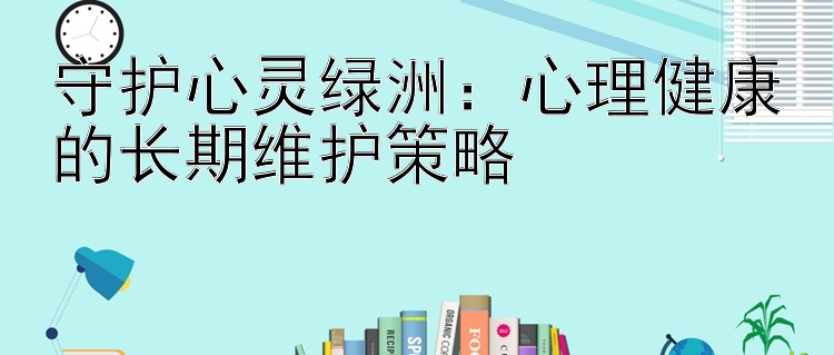 守护心灵绿洲：心理健康的长期维护策略