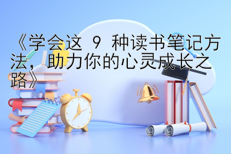 《学会这 9 种读书笔记方法，助力你的心灵成长之路》