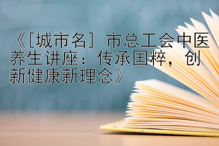 《[城市名] 市总工会中医养生讲座：传承国粹，创新健康新理念》