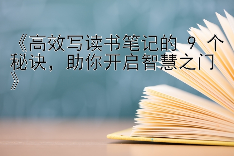 《高效写读书笔记的 9 个秘诀，助你开启智慧之门》