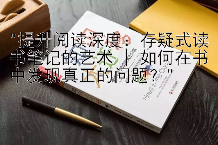 提升阅读深度：存疑式读书笔记的艺术 | 如何在书中发现真正的问题？