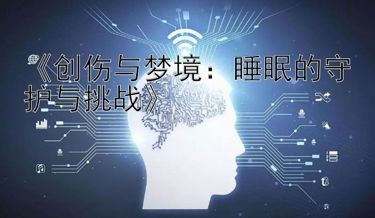 《创伤与梦境：睡眠的守护与挑战》