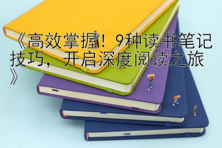 《高效掌握！9种读书笔记技巧，开启深度阅读之旅》