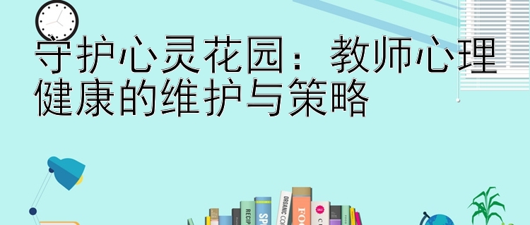 守护心灵花园：教师心理健康的维护与策略