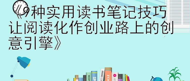 《9种实用读书笔记技巧  
让阅读化作创业路上的创意引擎》