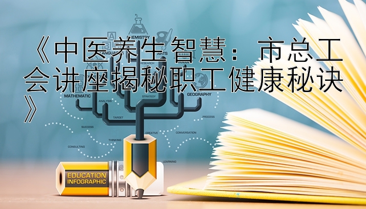 《中医养生智慧：市总工会讲座揭秘职工健康秘诀》