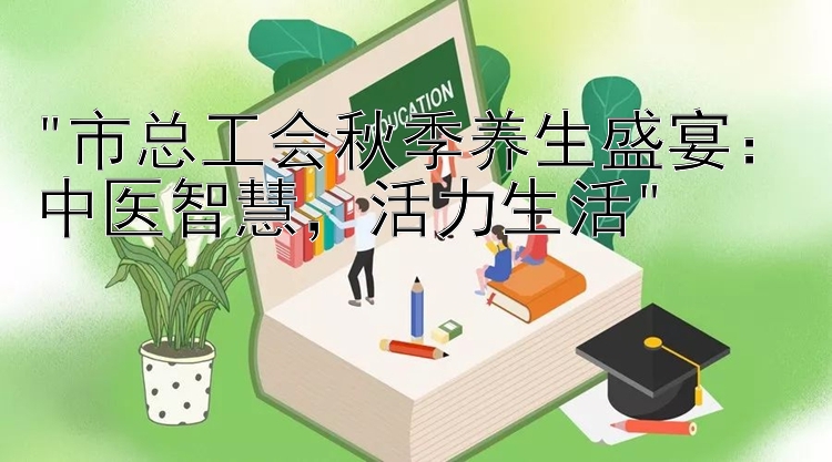 市总工会秋季养生盛宴：中医智慧，活力生活