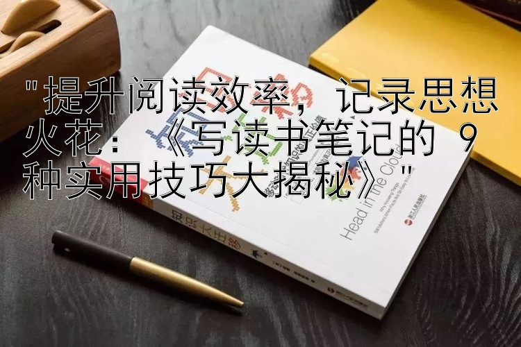 提升阅读效率，记录思想火花：《写读书笔记的 9 种实用技巧大揭秘》