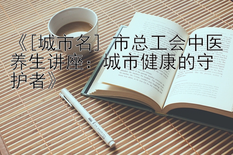 《[城市名] 市总工会中医养生讲座：城市健康的守护者》