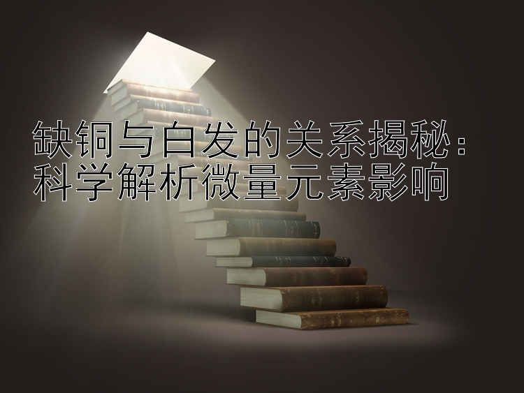 缺铜与白发的关系揭秘：科学解析微量元素影响