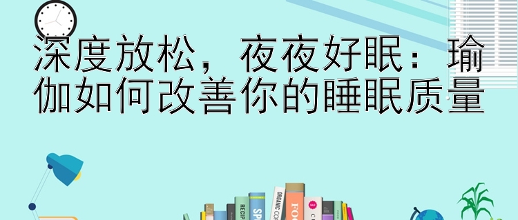 深度放松，夜夜好眠：瑜伽如何改善你的睡眠质量