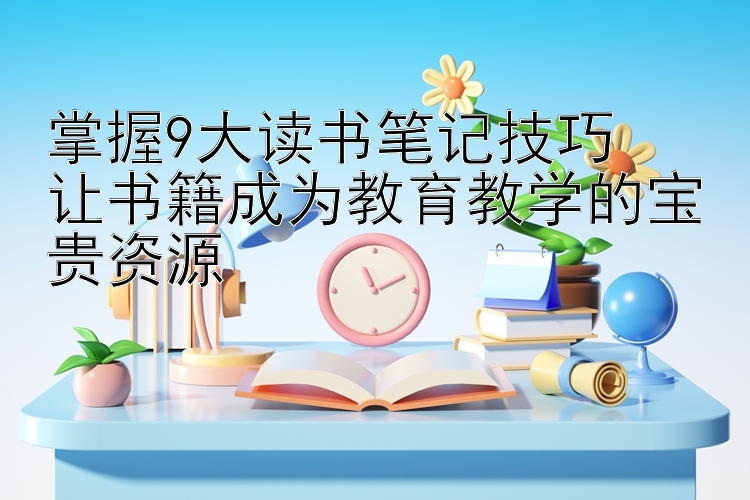 掌握9大读书笔记技巧  
让书籍成为教育教学的宝贵资源