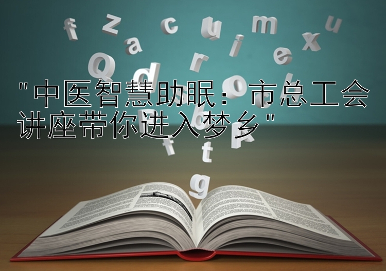 中医智慧助眠：市总工会讲座带你进入梦乡