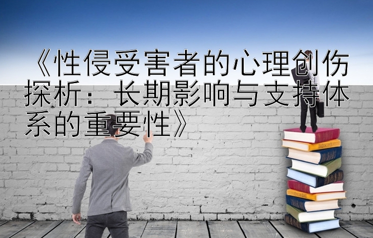 《性侵受害者的心理创伤探析：长期影响与支持体系的重要性》