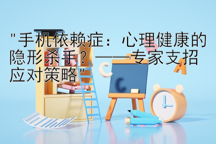 手机依赖症：心理健康的隐形杀手？——专家支招应对策略