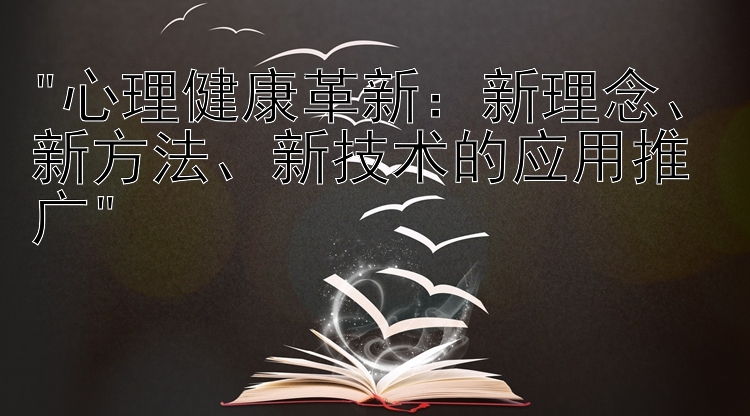 心理健康革新：新理念、新方法、新技术的应用推广