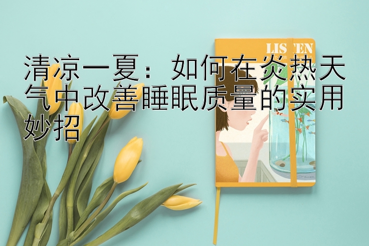 清凉一夏：如何在炎热天气中改善睡眠质量的实用妙招