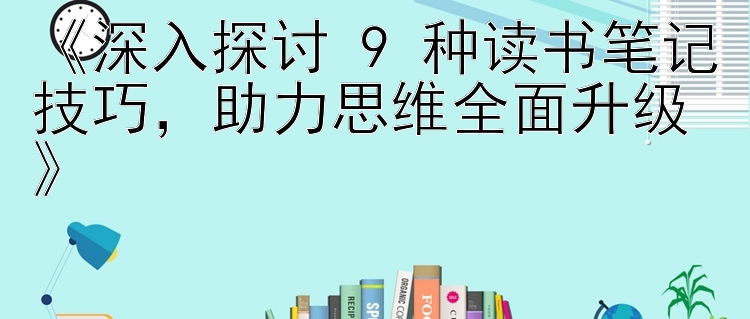 《深入探讨 9 种读书笔记技巧，助力思维全面升级》