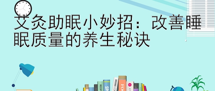 艾灸助眠小妙招：改善睡眠质量的养生秘诀